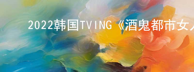 ﻿白泽龙的网络影视资源,﻿2022韩国TVING《酒鬼都市女人们第二季》第12集[韩语中字]迅雷下载_电影天堂